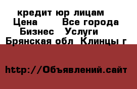 кредит юр лицам  › Цена ­ 0 - Все города Бизнес » Услуги   . Брянская обл.,Клинцы г.